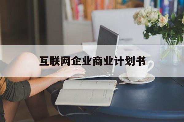 重庆市互联网企业商业计划书(互联网行业商业计划书侧重点)