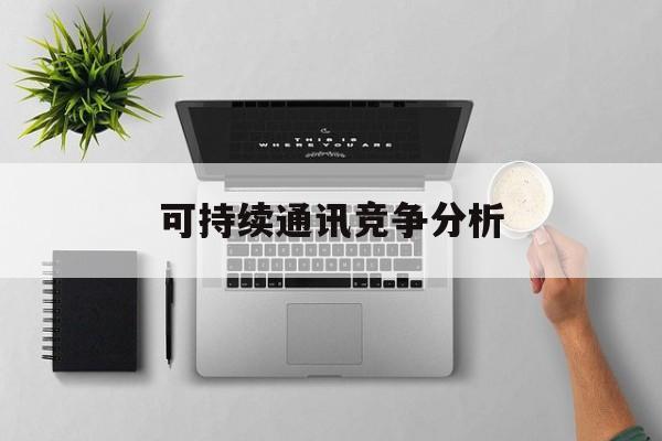 重庆市可持续通讯竞争分析(可持续竞争优势有哪些)