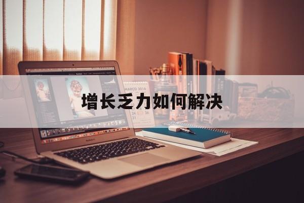 重庆市增长乏力如何解决(增长乏力是下降的意思吗)